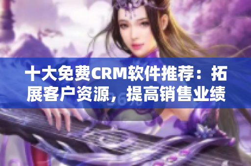 十大免费CRM软件推荐：拓展客户资源，提高销售业绩