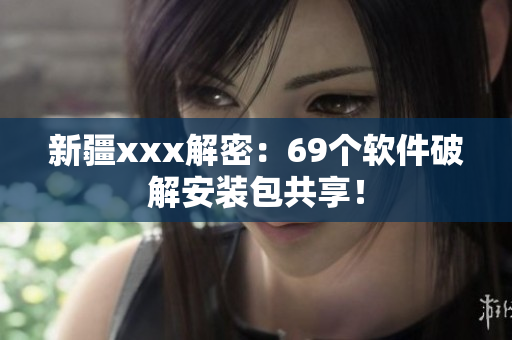 新疆xxx解密：69个软件破解安装包共享！