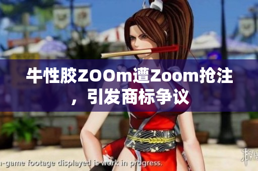 牛性胶ZOOm遭Zoom抢注，引发商标争议