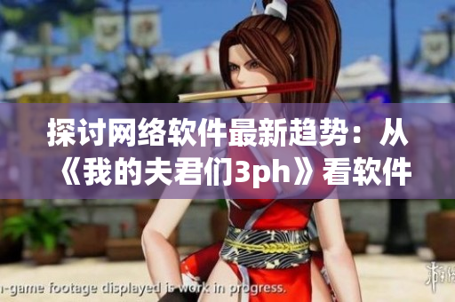 探讨网络软件最新趋势：从《我的夫君们3ph》看软件开发新思路