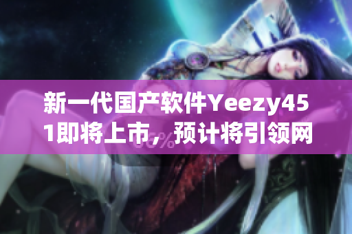 新一代国产软件Yeezy451即将上市，预计将引领网络软件时尚潮流