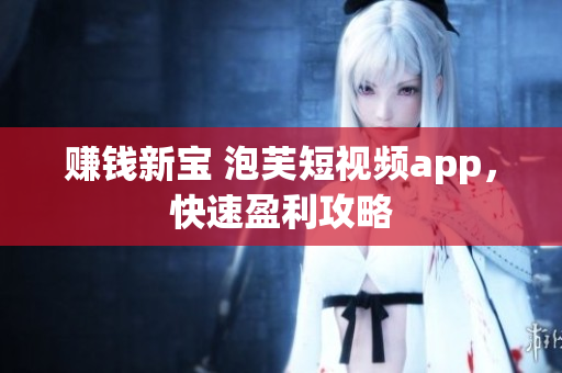 赚钱新宝 泡芙短视频app，快速盈利攻略