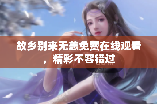 故乡别来无恙免费在线观看，精彩不容错过