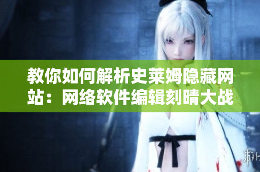 教你如何解析史莱姆隐藏网站：网络软件编辑刻晴大战！