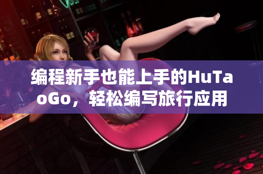 编程新手也能上手的HuTaoGo，轻松编写旅行应用