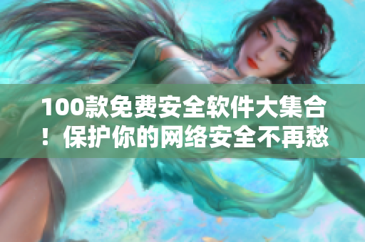 100款免费安全软件大集合！保护你的网络安全不再愁