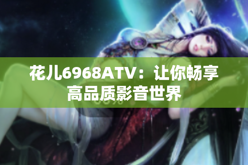 花儿6968ATV：让你畅享高品质影音世界