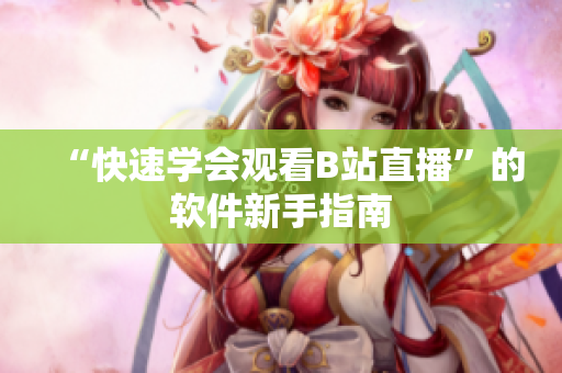 “快速学会观看B站直播”的软件新手指南