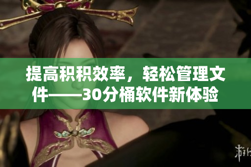 提高积积效率，轻松管理文件——30分桶软件新体验