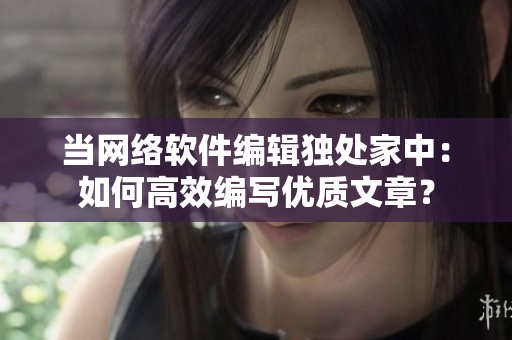 当网络软件编辑独处家中：如何高效编写优质文章？
