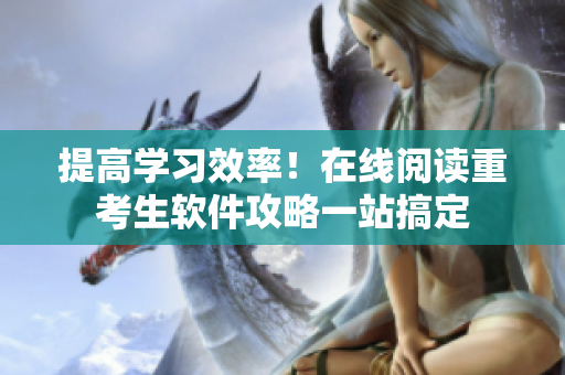 提高学习效率！在线阅读重考生软件攻略一站搞定