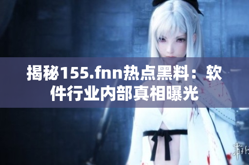 揭秘155.fnn热点黑料：软件行业内部真相曝光