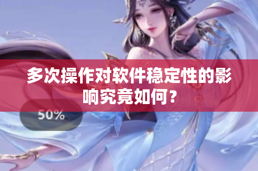 多次操作对软件稳定性的影响究竟如何？