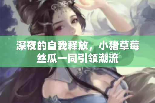 深夜的自我释放，小猪草莓丝瓜一同引领潮流