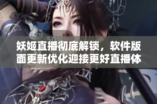 妖姬直播彻底解锁，软件版面更新优化迎接更好直播体验