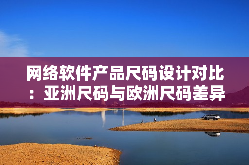 网络软件产品尺码设计对比：亚洲尺码与欧洲尺码差异探究