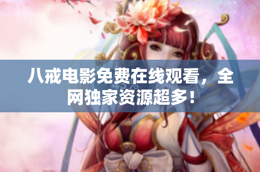 八戒电影免费在线观看，全网独家资源超多！