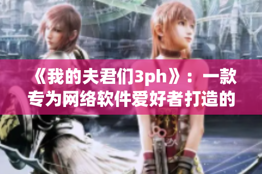 《我的夫君们3ph》：一款专为网络软件爱好者打造的强大工具