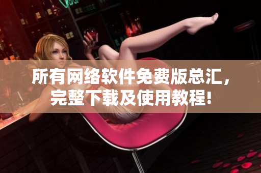 所有网络软件免费版总汇，完整下载及使用教程!