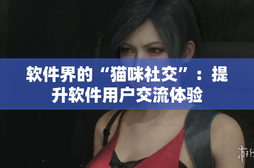 软件界的“猫咪社交”：提升软件用户交流体验