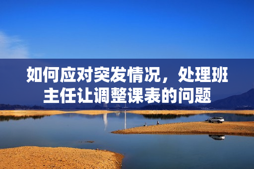 如何应对突发情况，处理班主任让调整课表的问题