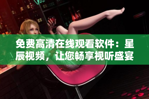 免费高清在线观看软件：星辰视频，让您畅享视听盛宴