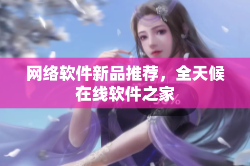 网络软件新品推荐，全天候在线软件之家