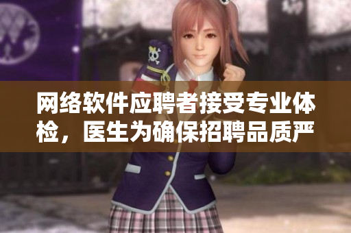 网络软件应聘者接受专业体检，医生为确保招聘品质严格把控