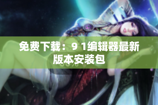免费下载：9 1编辑器最新版本安装包