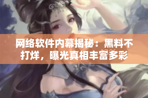 网络软件内幕揭秘：黑料不打烊，曝光真相丰富多彩