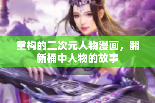 重构的二次元人物漫画，翻新桶中人物的故事