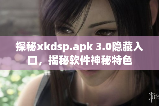 探秘xkdsp.apk 3.0隐藏入口，揭秘软件神秘特色