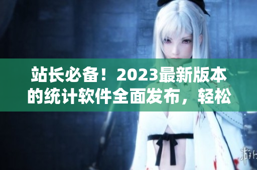 站长必备！2023最新版本的统计软件全面发布，轻松管理网站数据