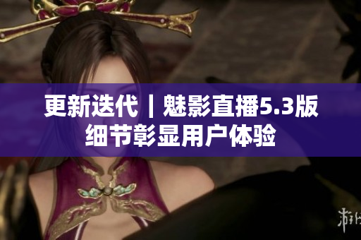 更新迭代｜魅影直播5.3版细节彰显用户体验