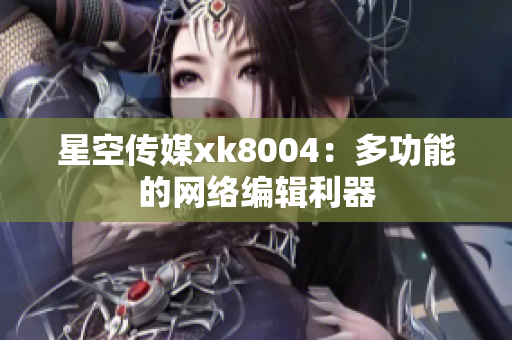 星空传媒xk8004：多功能的网络编辑利器