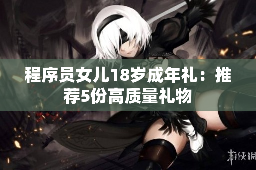 程序员女儿18岁成年礼：推荐5份高质量礼物