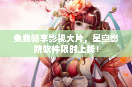 免费畅享影视大片，星空影院软件限时上线！