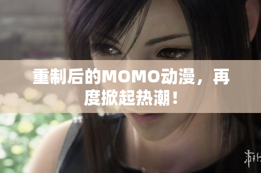 重制后的MOMO动漫，再度掀起热潮！