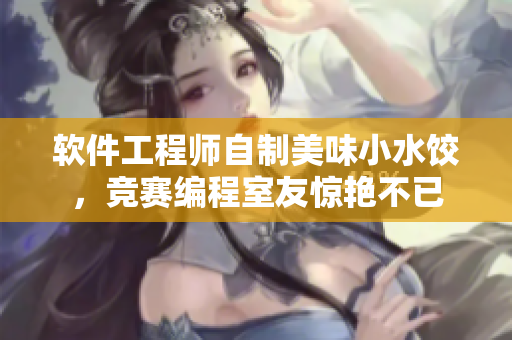 软件工程师自制美味小水饺，竞赛编程室友惊艳不已