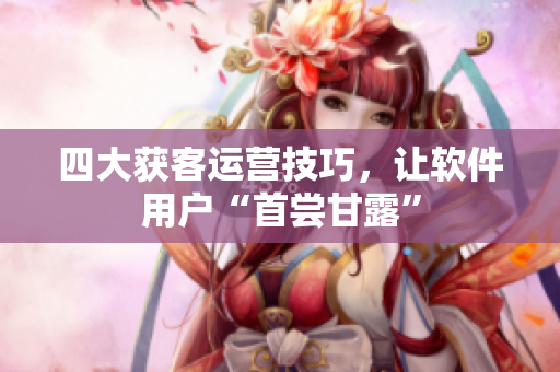 四大获客运营技巧，让软件用户“首尝甘露”
