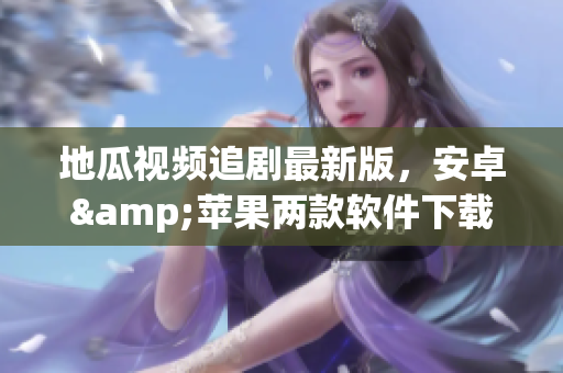 地瓜视频追剧最新版，安卓&苹果两款软件下载速度更快