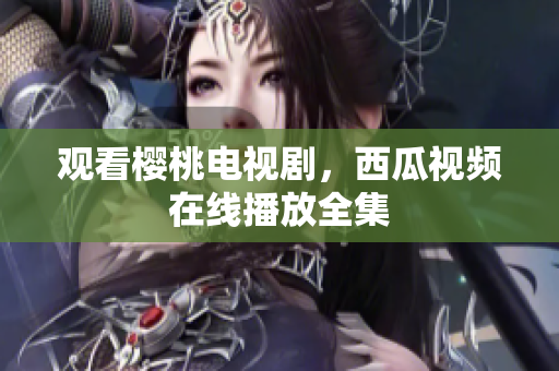 观看樱桃电视剧，西瓜视频在线播放全集