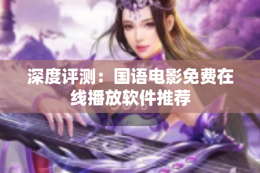 深度评测：国语电影免费在线播放软件推荐