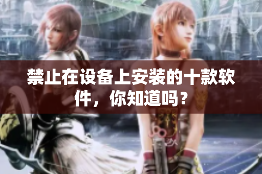 禁止在设备上安装的十款软件，你知道吗？