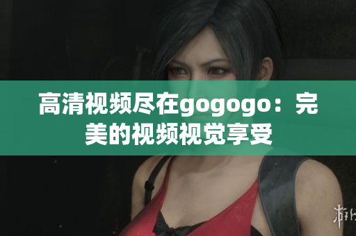 高清视频尽在gogogo：完美的视频视觉享受