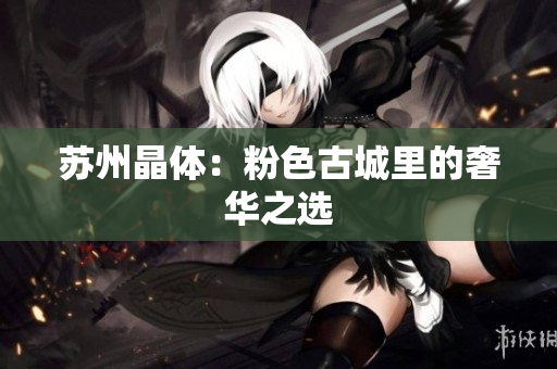 苏州晶体：粉色古城里的奢华之选