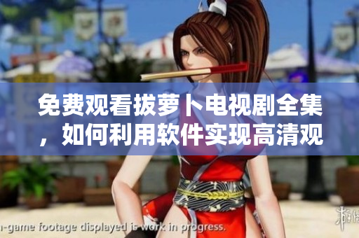 免费观看拔萝卜电视剧全集，如何利用软件实现高清观影？