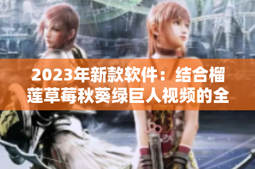 2023年新款软件：结合榴莲草莓秋葵绿巨人视频的全新特色！