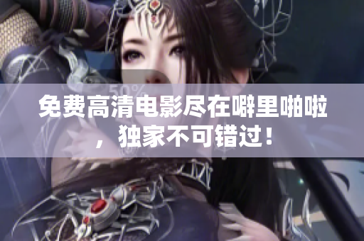 免费高清电影尽在噼里啪啦，独家不可错过！