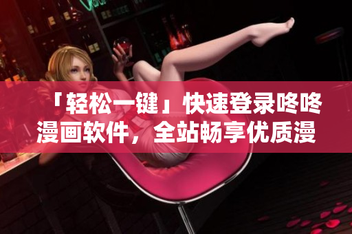「轻松一键」快速登录咚咚漫画软件，全站畅享优质漫画资源！
